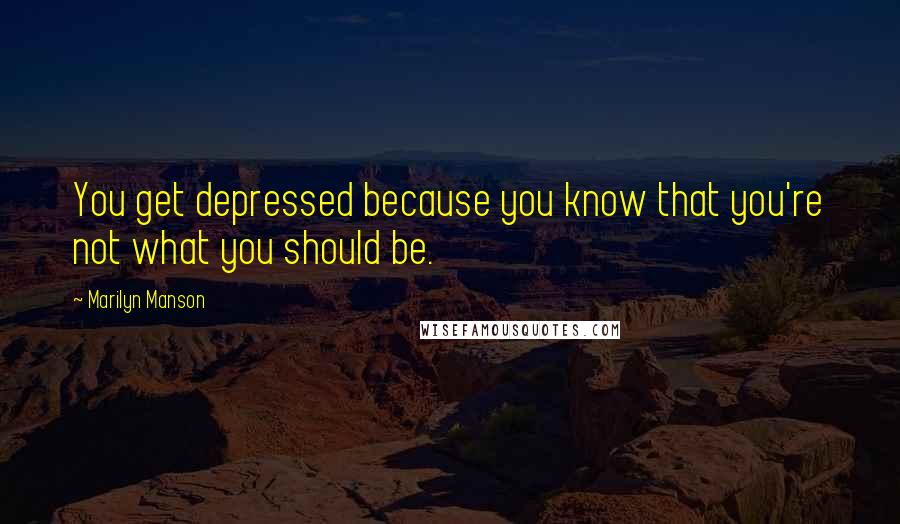Marilyn Manson Quotes: You get depressed because you know that you're not what you should be.
