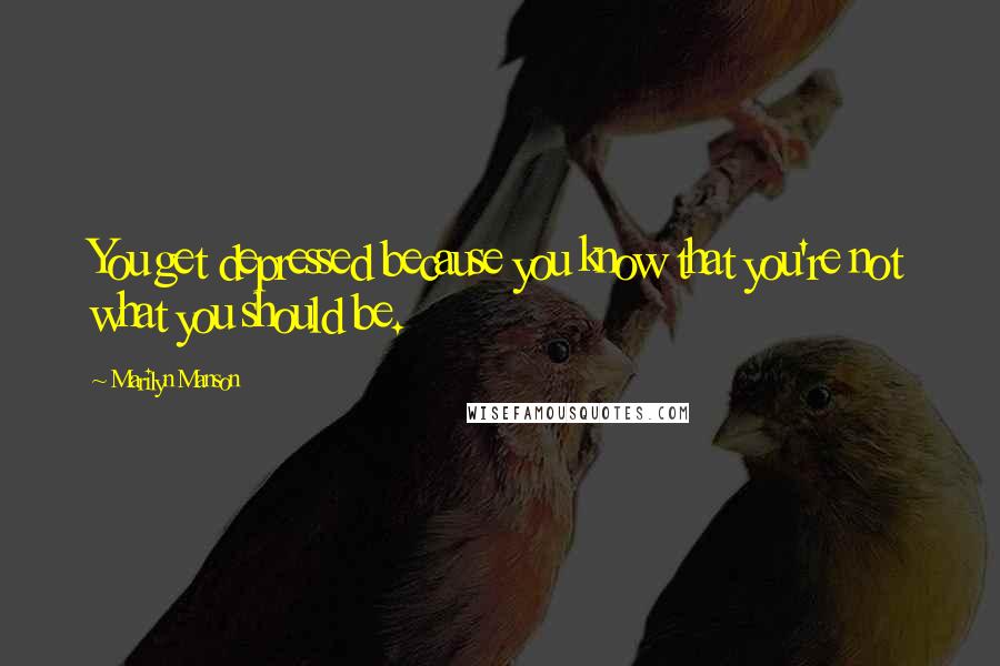 Marilyn Manson Quotes: You get depressed because you know that you're not what you should be.