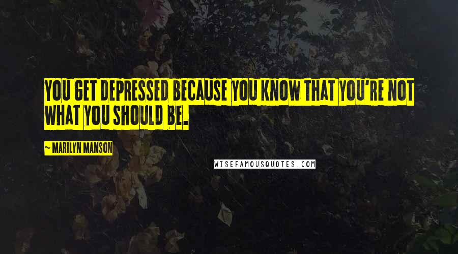 Marilyn Manson Quotes: You get depressed because you know that you're not what you should be.