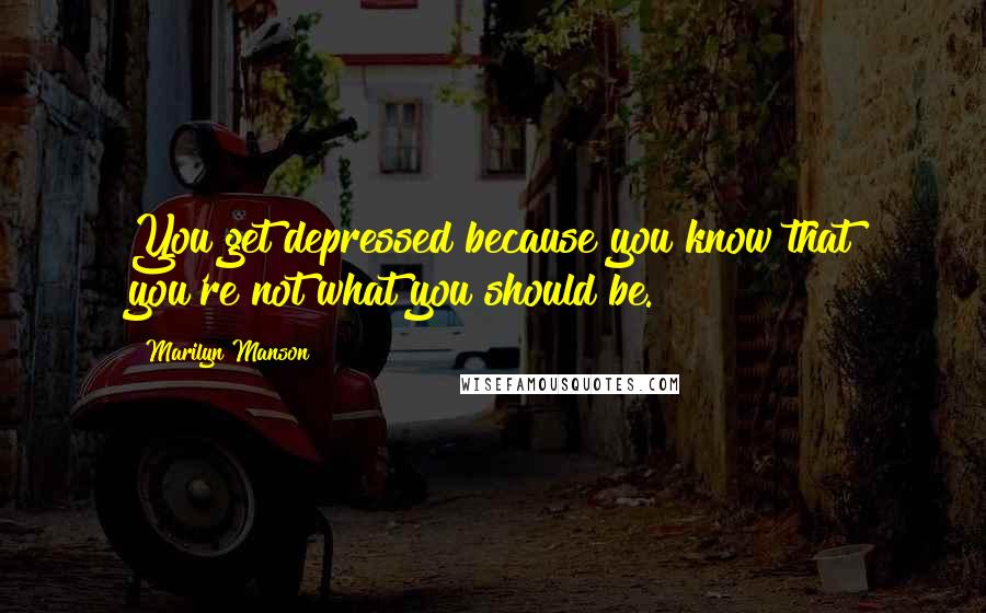 Marilyn Manson Quotes: You get depressed because you know that you're not what you should be.