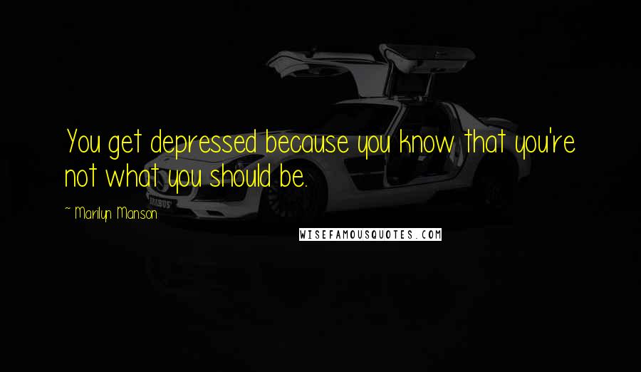 Marilyn Manson Quotes: You get depressed because you know that you're not what you should be.