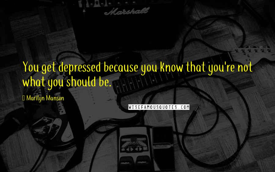 Marilyn Manson Quotes: You get depressed because you know that you're not what you should be.