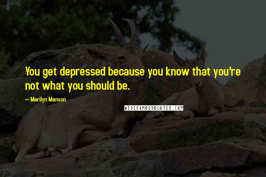 Marilyn Manson Quotes: You get depressed because you know that you're not what you should be.