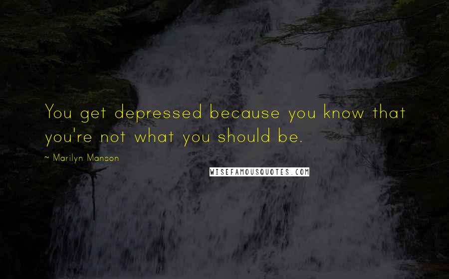 Marilyn Manson Quotes: You get depressed because you know that you're not what you should be.