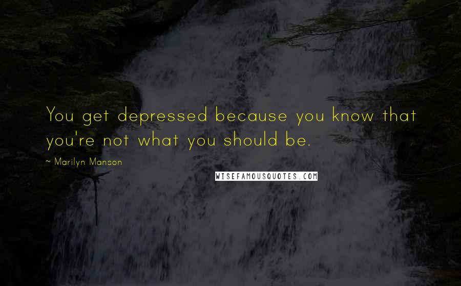 Marilyn Manson Quotes: You get depressed because you know that you're not what you should be.