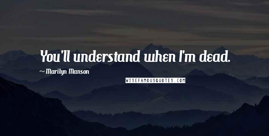 Marilyn Manson Quotes: You'll understand when I'm dead.