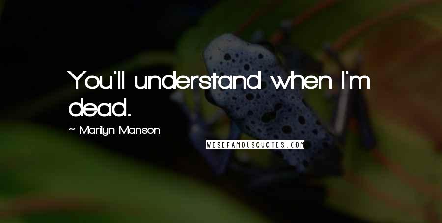 Marilyn Manson Quotes: You'll understand when I'm dead.