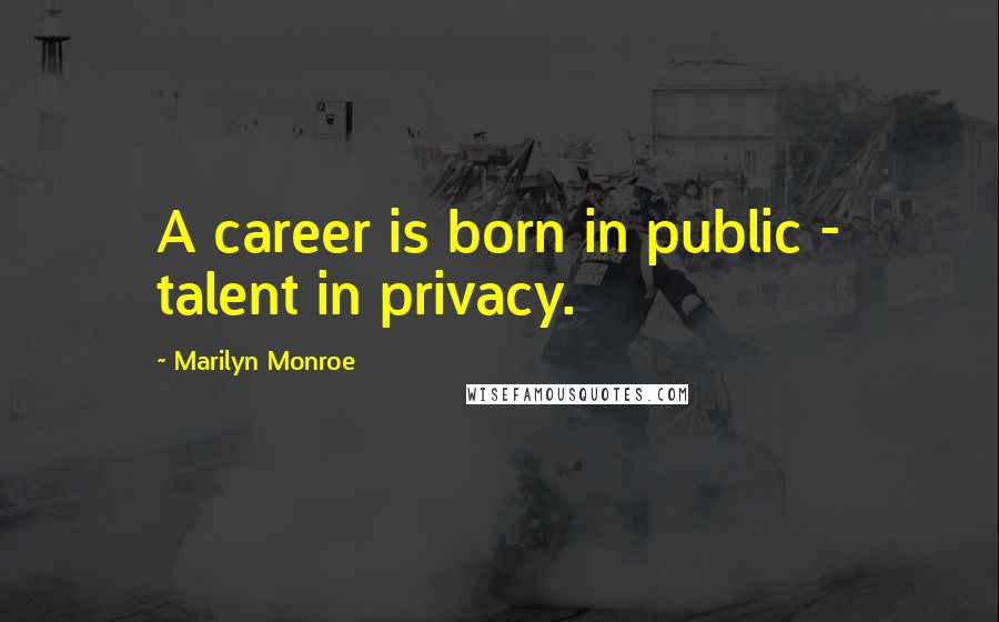 Marilyn Monroe Quotes: A career is born in public - talent in privacy.