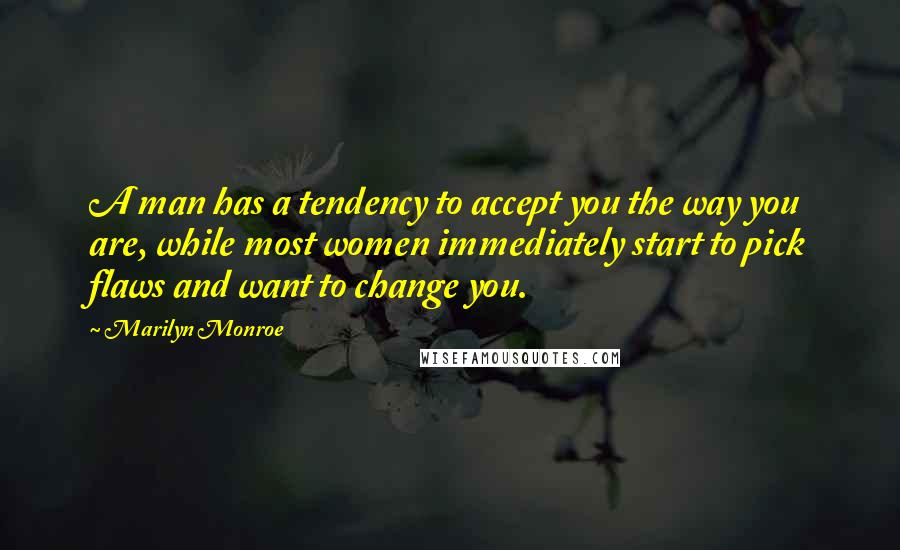 Marilyn Monroe Quotes: A man has a tendency to accept you the way you are, while most women immediately start to pick flaws and want to change you.