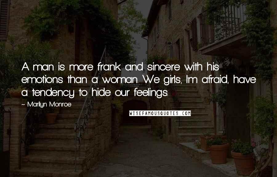 Marilyn Monroe Quotes: A man is more frank and sincere with his emotions than a woman. We girls, I'm afraid, have a tendency to hide our feelings.