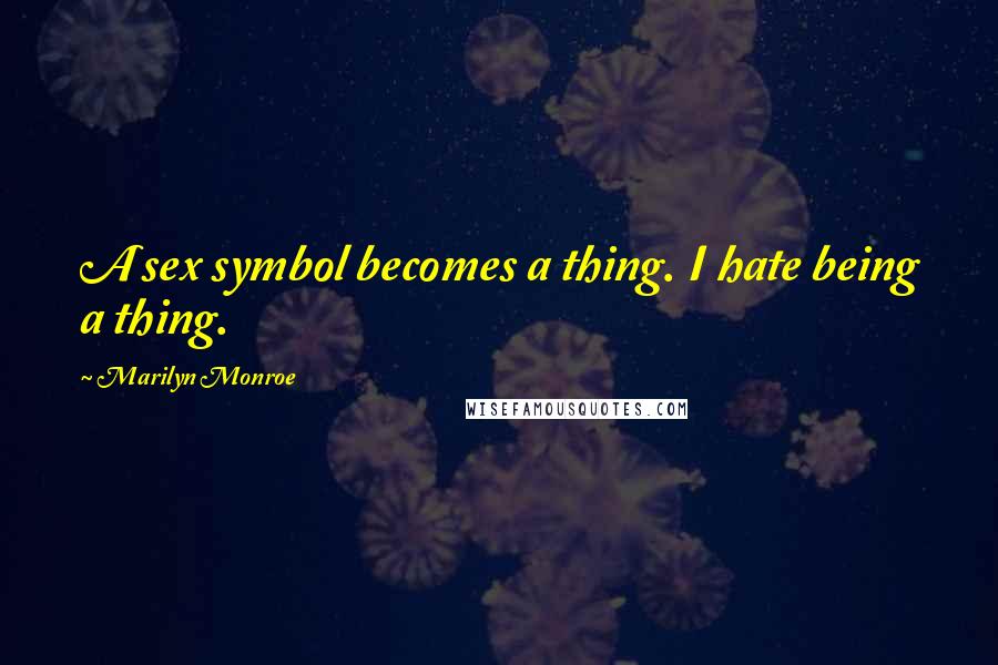 Marilyn Monroe Quotes: A sex symbol becomes a thing. I hate being a thing.