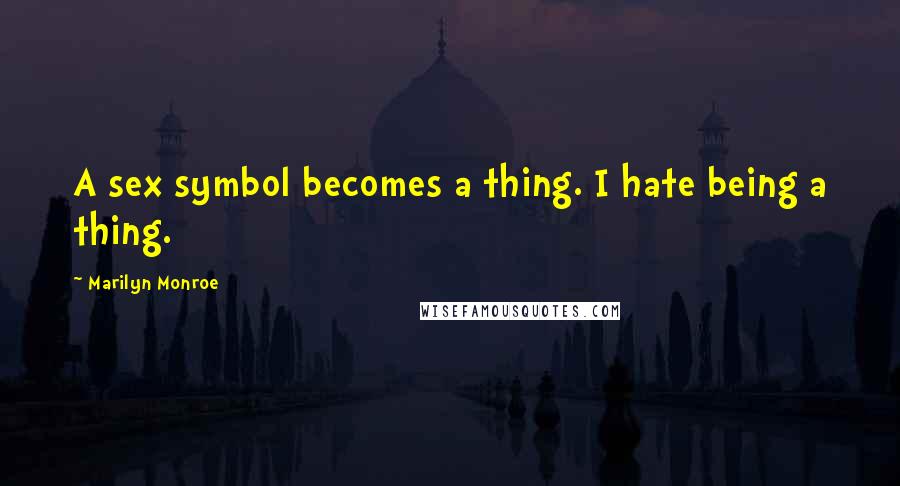 Marilyn Monroe Quotes: A sex symbol becomes a thing. I hate being a thing.