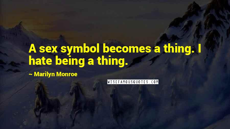 Marilyn Monroe Quotes: A sex symbol becomes a thing. I hate being a thing.