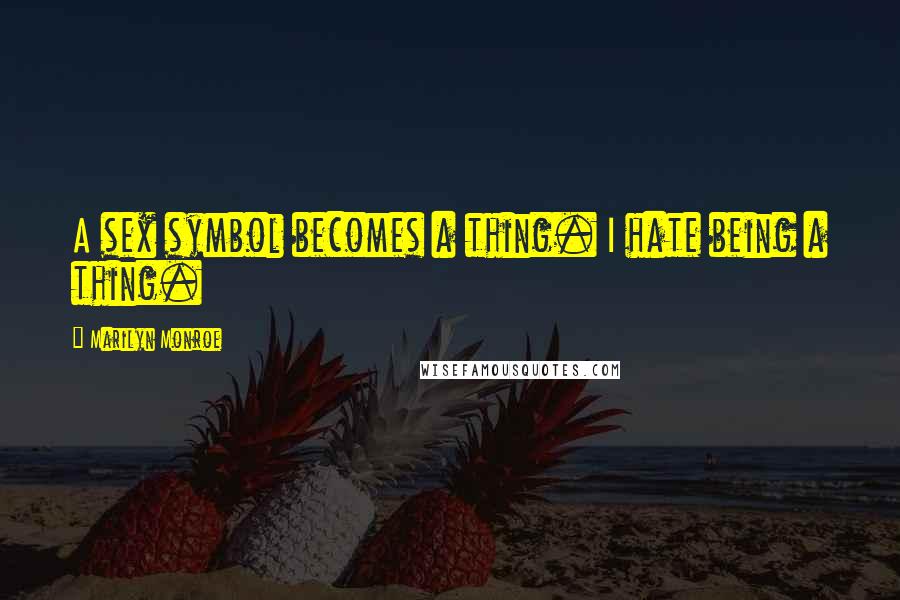 Marilyn Monroe Quotes: A sex symbol becomes a thing. I hate being a thing.