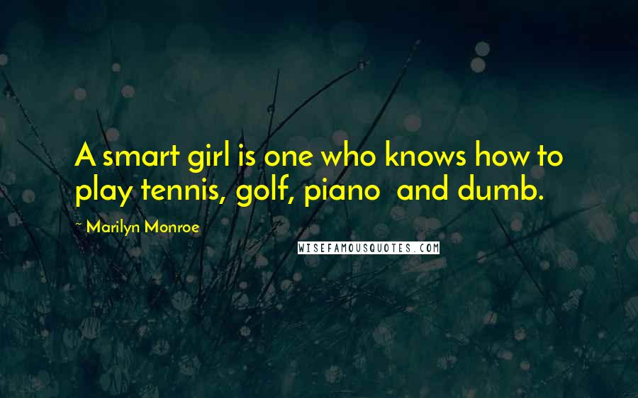 Marilyn Monroe Quotes: A smart girl is one who knows how to play tennis, golf, piano  and dumb.