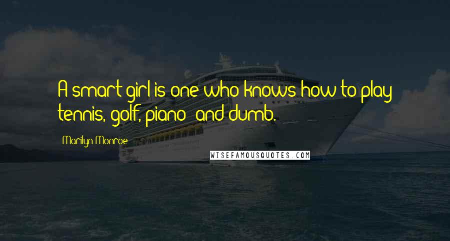 Marilyn Monroe Quotes: A smart girl is one who knows how to play tennis, golf, piano and dumb.