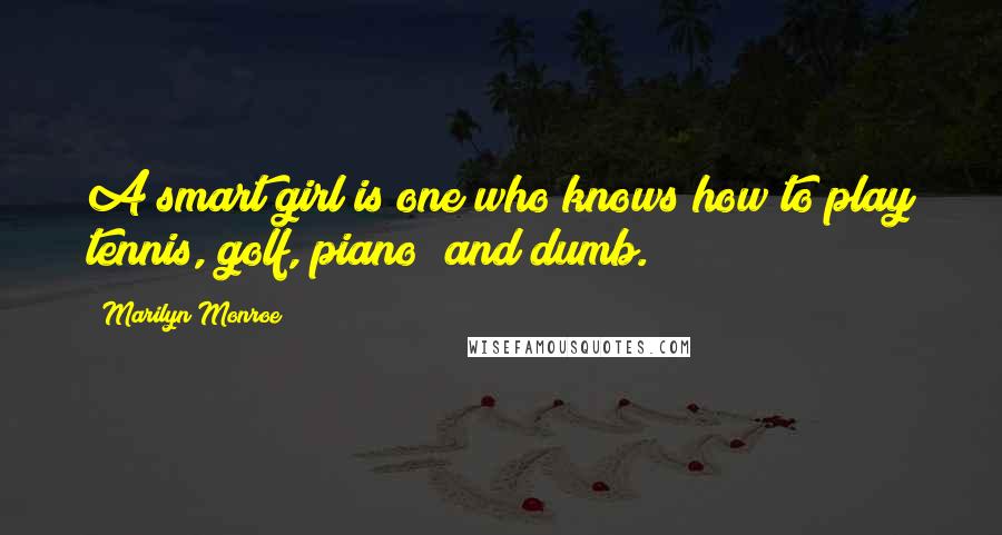 Marilyn Monroe Quotes: A smart girl is one who knows how to play tennis, golf, piano and dumb.