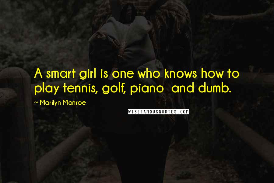 Marilyn Monroe Quotes: A smart girl is one who knows how to play tennis, golf, piano  and dumb.