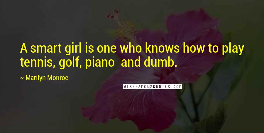 Marilyn Monroe Quotes: A smart girl is one who knows how to play tennis, golf, piano  and dumb.