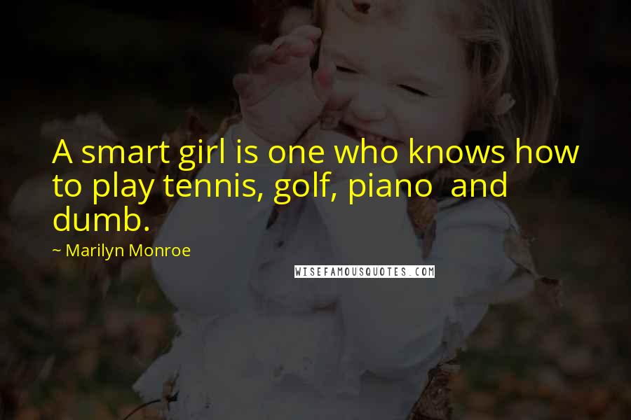 Marilyn Monroe Quotes: A smart girl is one who knows how to play tennis, golf, piano  and dumb.