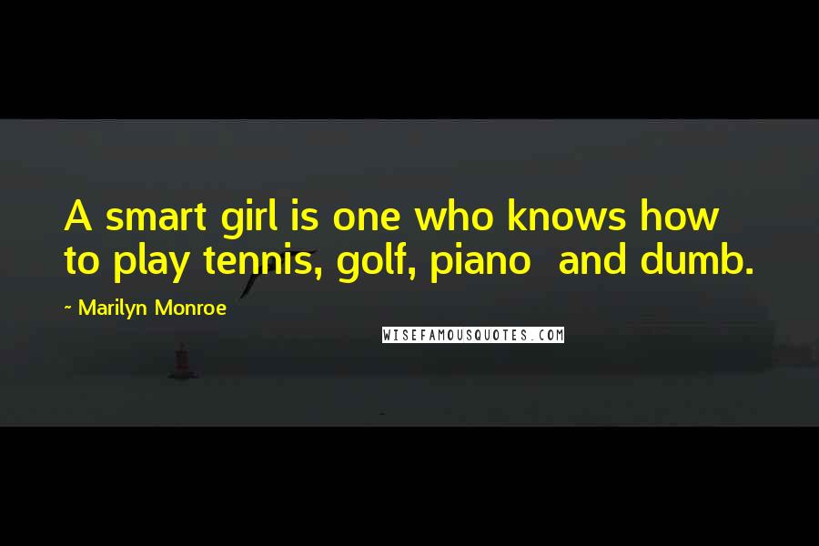 Marilyn Monroe Quotes: A smart girl is one who knows how to play tennis, golf, piano  and dumb.