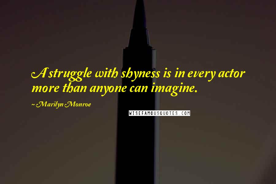 Marilyn Monroe Quotes: A struggle with shyness is in every actor more than anyone can imagine.