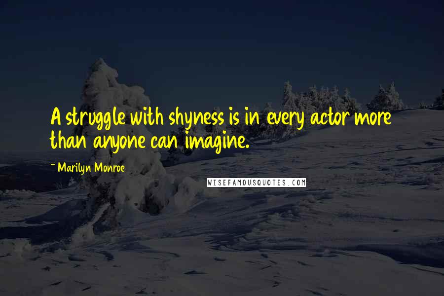 Marilyn Monroe Quotes: A struggle with shyness is in every actor more than anyone can imagine.