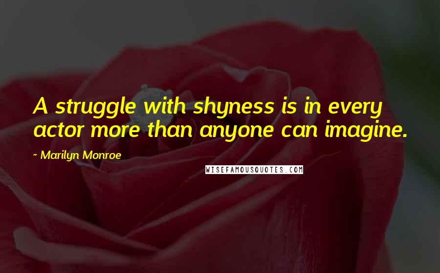 Marilyn Monroe Quotes: A struggle with shyness is in every actor more than anyone can imagine.