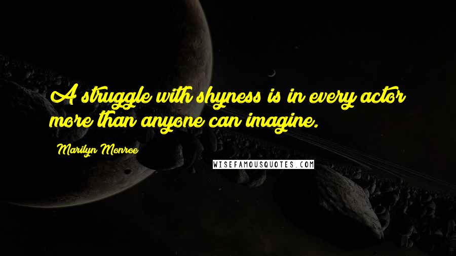 Marilyn Monroe Quotes: A struggle with shyness is in every actor more than anyone can imagine.