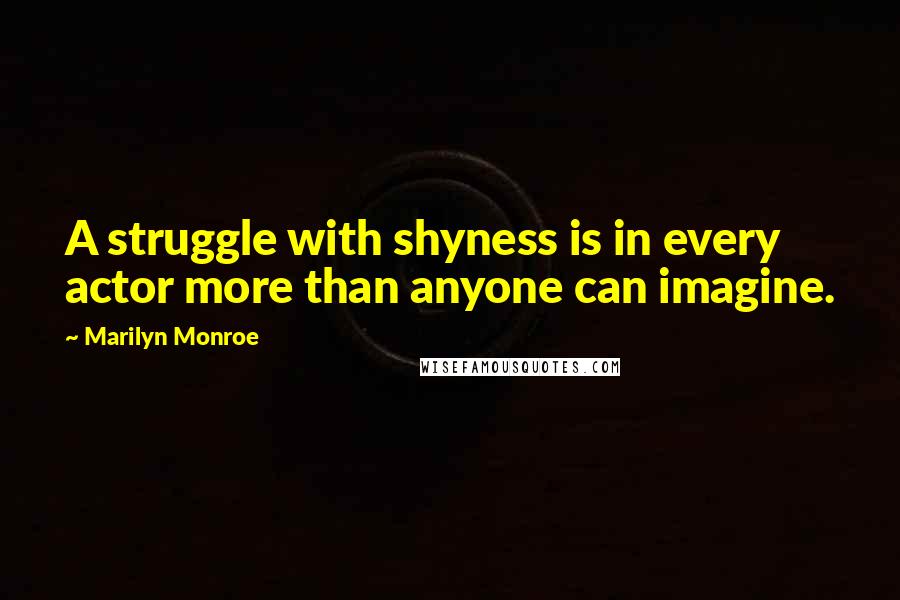 Marilyn Monroe Quotes: A struggle with shyness is in every actor more than anyone can imagine.