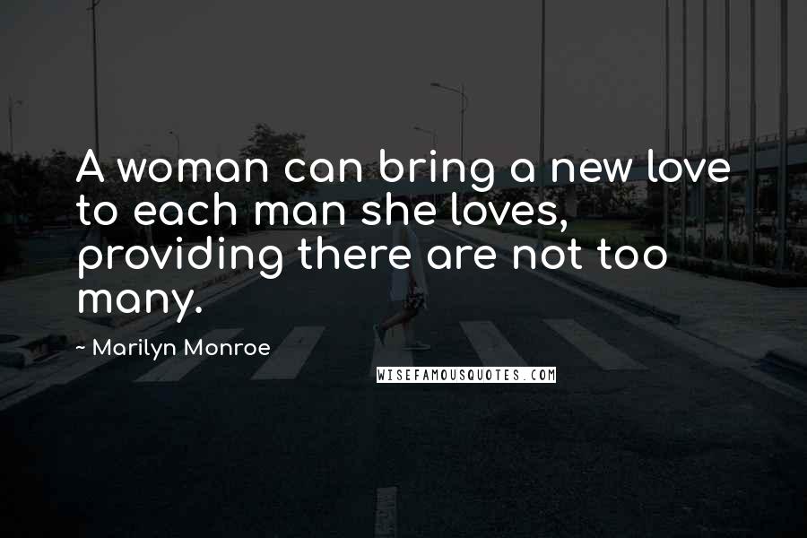 Marilyn Monroe Quotes: A woman can bring a new love to each man she loves, providing there are not too many.