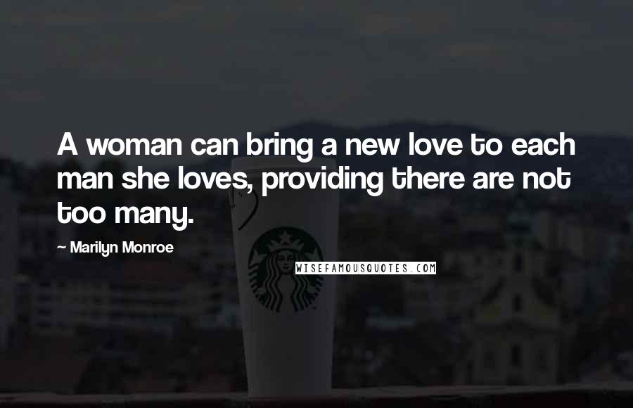 Marilyn Monroe Quotes: A woman can bring a new love to each man she loves, providing there are not too many.