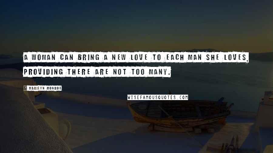 Marilyn Monroe Quotes: A woman can bring a new love to each man she loves, providing there are not too many.
