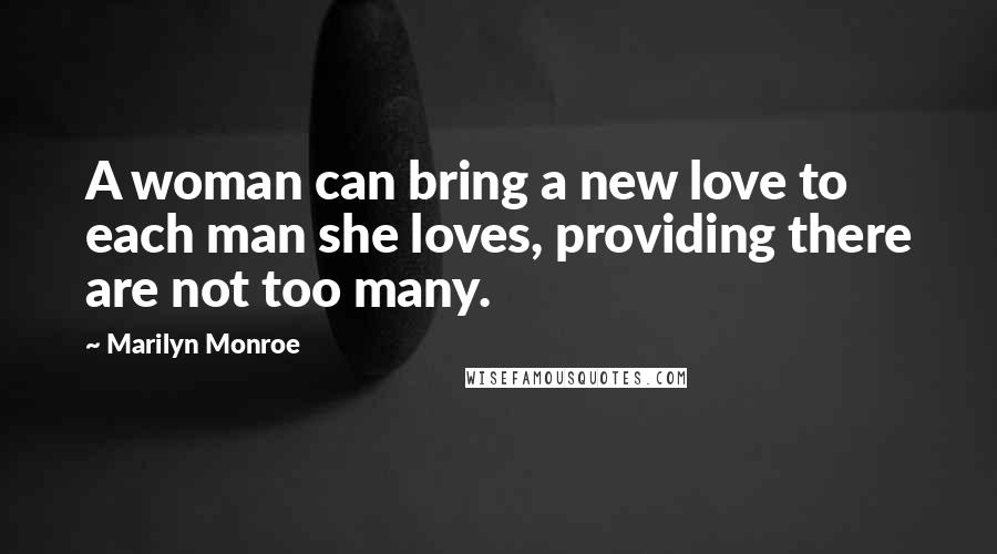 Marilyn Monroe Quotes: A woman can bring a new love to each man she loves, providing there are not too many.