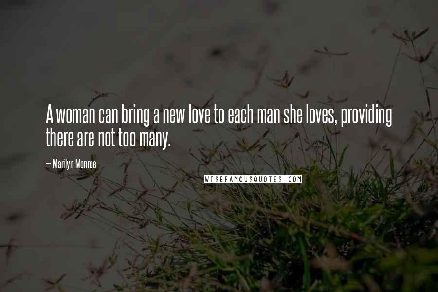 Marilyn Monroe Quotes: A woman can bring a new love to each man she loves, providing there are not too many.