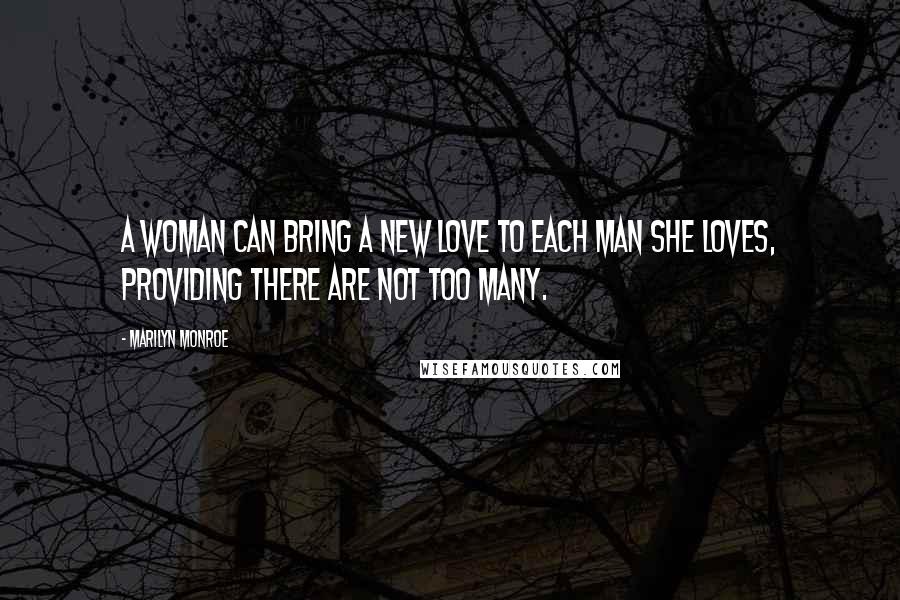 Marilyn Monroe Quotes: A woman can bring a new love to each man she loves, providing there are not too many.