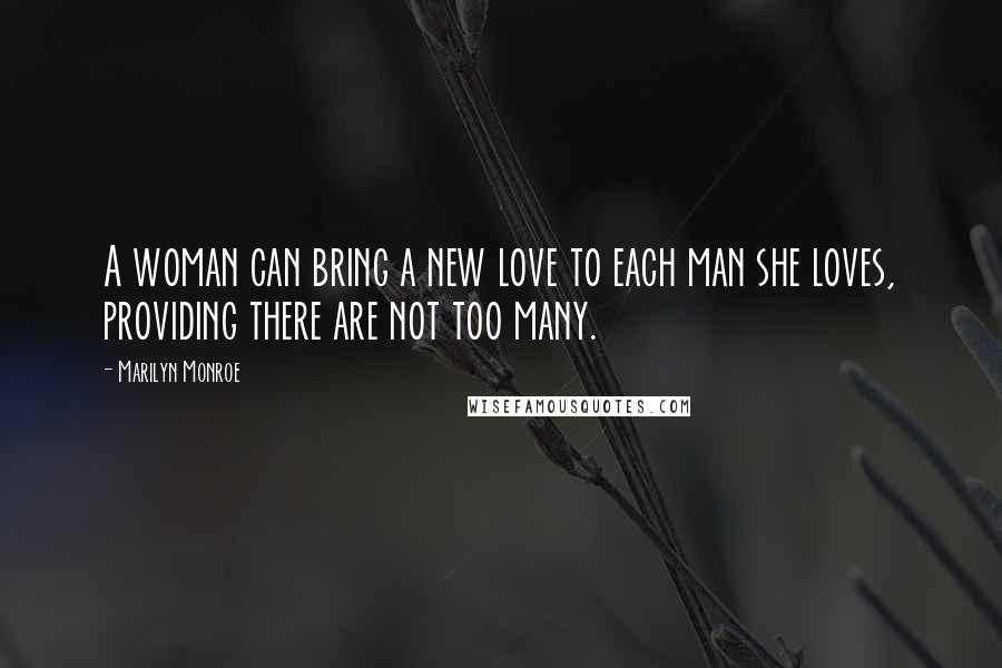 Marilyn Monroe Quotes: A woman can bring a new love to each man she loves, providing there are not too many.