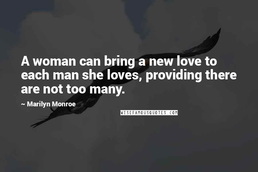 Marilyn Monroe Quotes: A woman can bring a new love to each man she loves, providing there are not too many.
