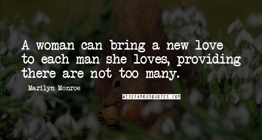 Marilyn Monroe Quotes: A woman can bring a new love to each man she loves, providing there are not too many.
