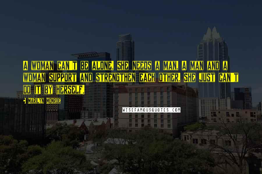 Marilyn Monroe Quotes: A woman can't be alone. She needs a man. A man and a woman support and strengthen each other. She just can't do it by herself.