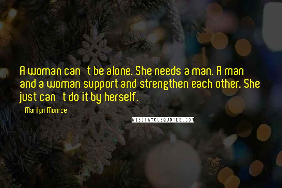 Marilyn Monroe Quotes: A woman can't be alone. She needs a man. A man and a woman support and strengthen each other. She just can't do it by herself.