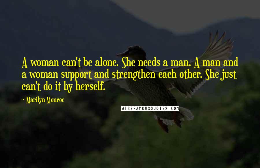 Marilyn Monroe Quotes: A woman can't be alone. She needs a man. A man and a woman support and strengthen each other. She just can't do it by herself.