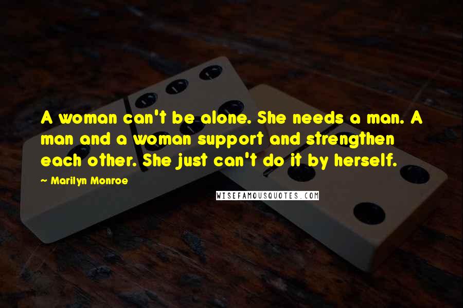 Marilyn Monroe Quotes: A woman can't be alone. She needs a man. A man and a woman support and strengthen each other. She just can't do it by herself.