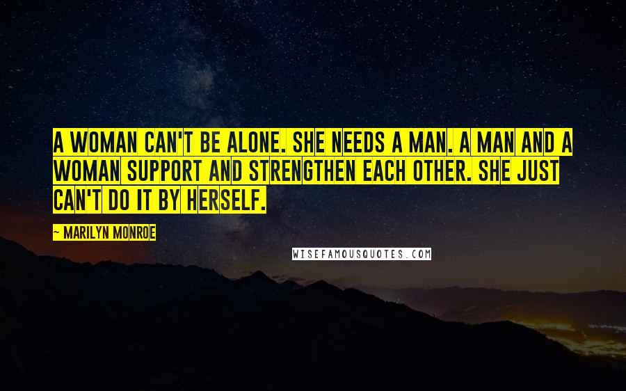 Marilyn Monroe Quotes: A woman can't be alone. She needs a man. A man and a woman support and strengthen each other. She just can't do it by herself.