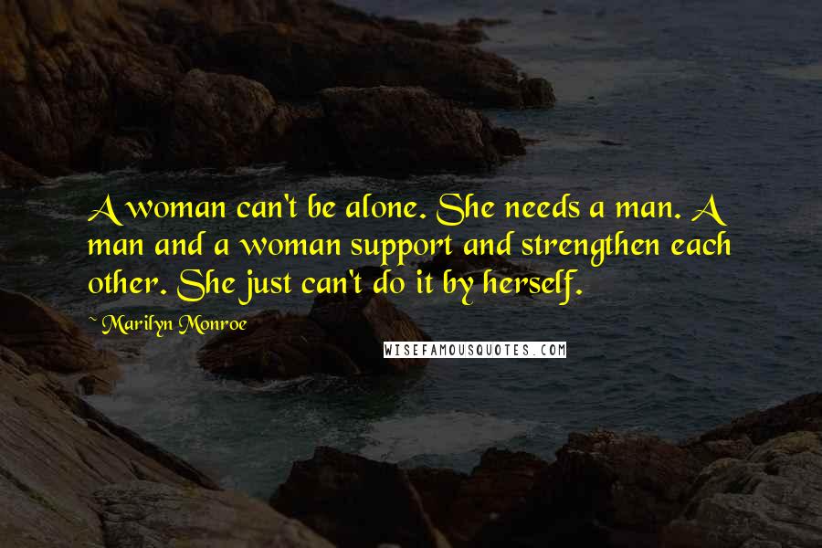 Marilyn Monroe Quotes: A woman can't be alone. She needs a man. A man and a woman support and strengthen each other. She just can't do it by herself.