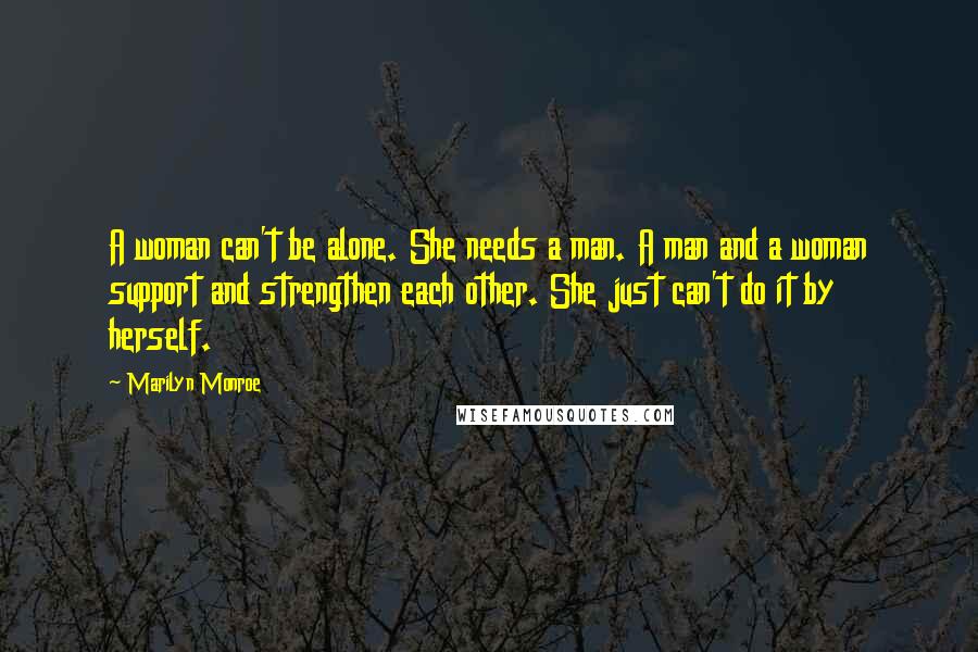 Marilyn Monroe Quotes: A woman can't be alone. She needs a man. A man and a woman support and strengthen each other. She just can't do it by herself.