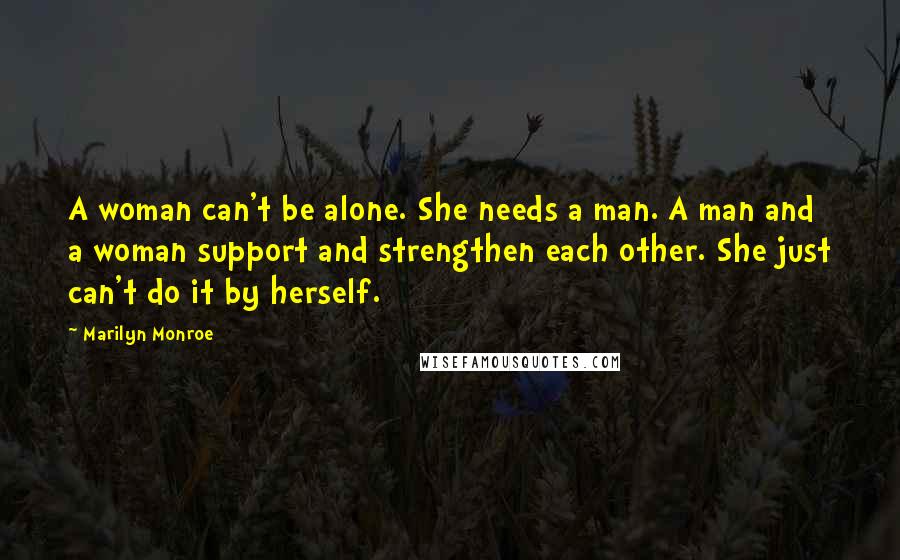 Marilyn Monroe Quotes: A woman can't be alone. She needs a man. A man and a woman support and strengthen each other. She just can't do it by herself.