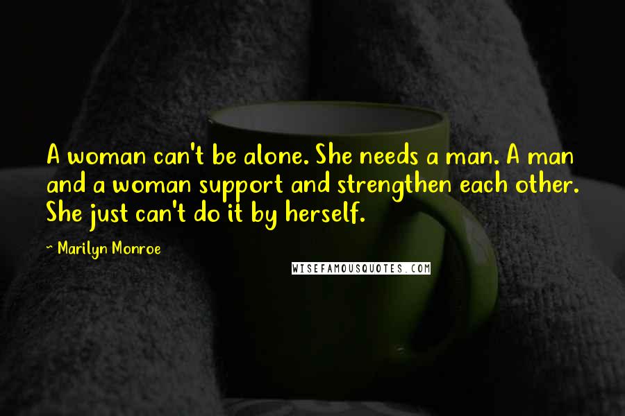 Marilyn Monroe Quotes: A woman can't be alone. She needs a man. A man and a woman support and strengthen each other. She just can't do it by herself.