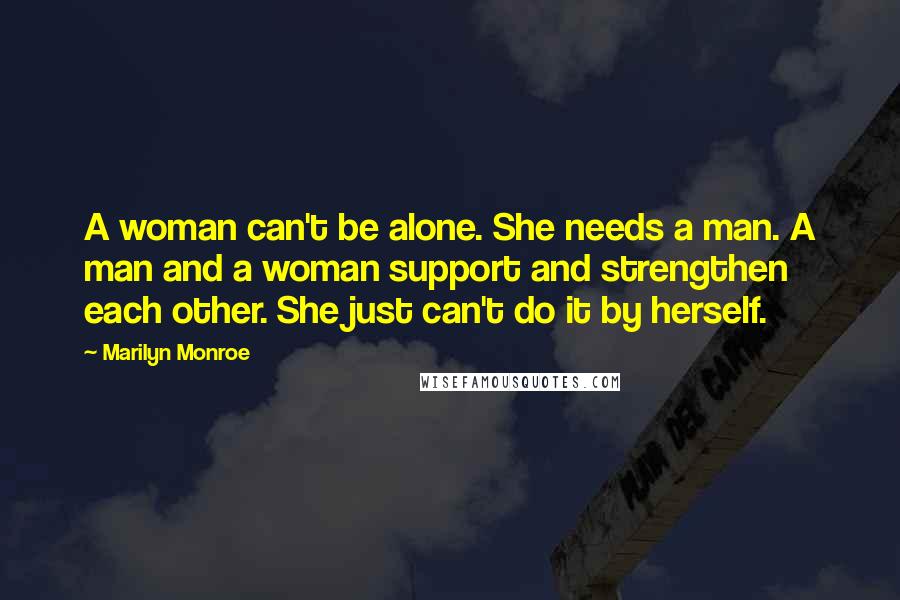 Marilyn Monroe Quotes: A woman can't be alone. She needs a man. A man and a woman support and strengthen each other. She just can't do it by herself.