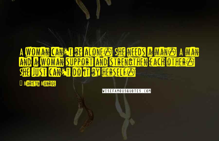 Marilyn Monroe Quotes: A woman can't be alone. She needs a man. A man and a woman support and strengthen each other. She just can't do it by herself.